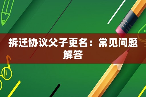 拆遷協(xié)議父子更名：常見(jiàn)問(wèn)題解答
