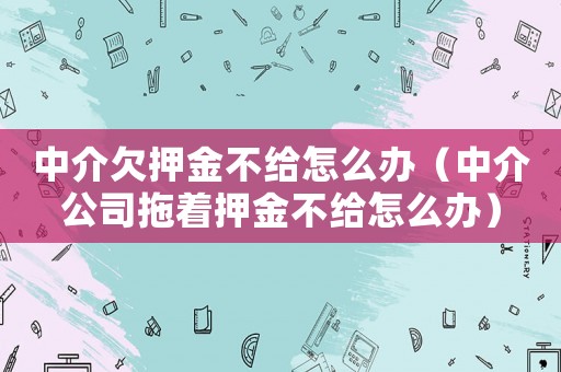 中介欠押金不給怎么辦（中介公司拖著押金不給怎么辦）