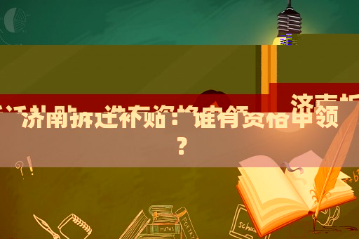 濟(jì)南拆遷補(bǔ)貼：誰(shuí)有資格申領(lǐng)？