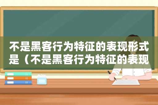 不是黑客行為特征的表現形式是（不是黑客行為特征的表現形式）