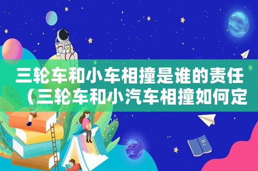 三輪車和小車相撞是誰的責任（三輪車和小汽車相撞如何定責）