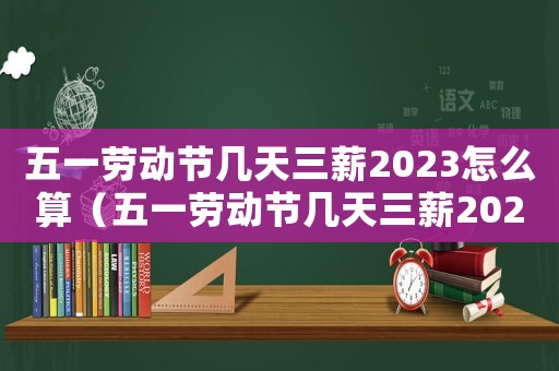 五一勞動節幾天三薪2023怎么算（五一勞動節幾天三薪2023）