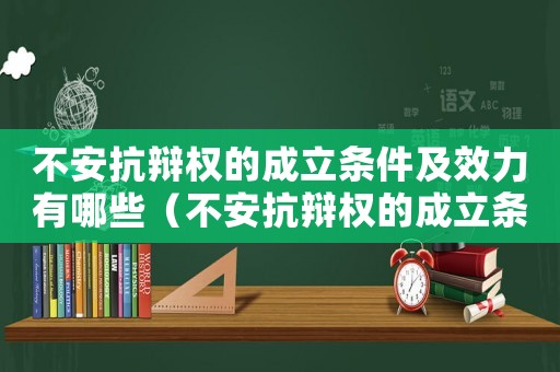 不安抗辯權的成立條件及效力有哪些（不安抗辯權的成立條件及效力）