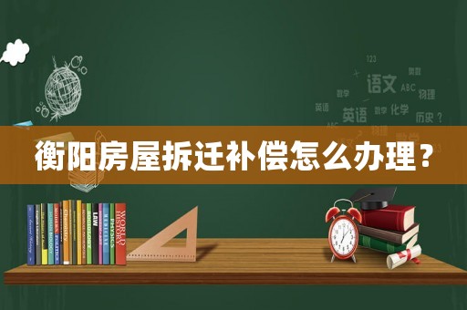 衡陽房屋拆遷補(bǔ)償怎么辦理？