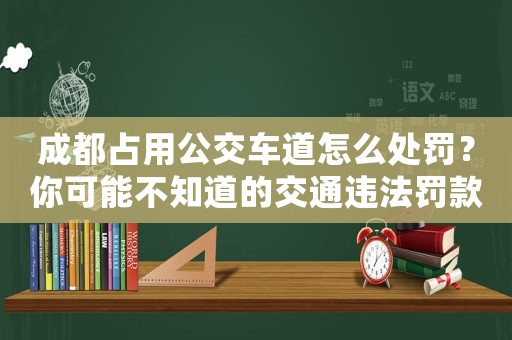 成都占用公交車道怎么處罰？你可能不知道的交通違法罰款細則