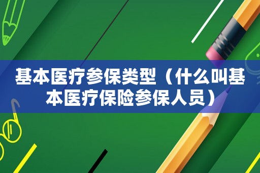 基本醫療參保類型（什么叫基本醫療保險參保人員）