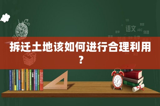 拆遷土地該如何進行合理利用？
