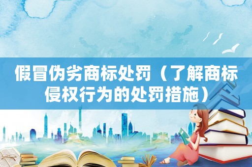 假冒偽劣商標處罰（了解商標侵權行為的處罰措施）