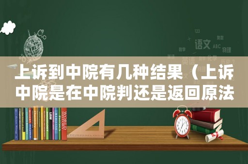 上訴到中院有幾種結果（上訴中院是在中院判還是返回原法院）