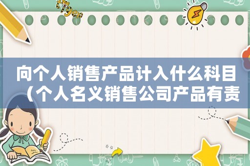 向個(gè)人銷售產(chǎn)品計(jì)入什么科目（個(gè)人名義銷售公司產(chǎn)品有責(zé)任嗎）