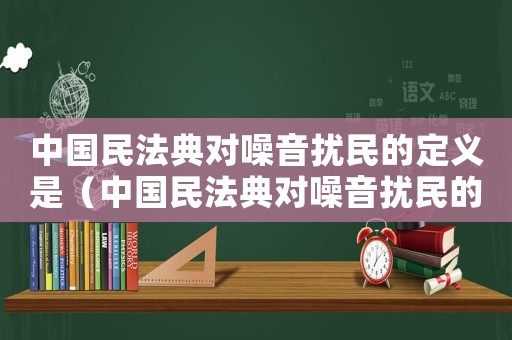 中國民法典對噪音擾民的定義是（中國民法典對噪音擾民的定義）