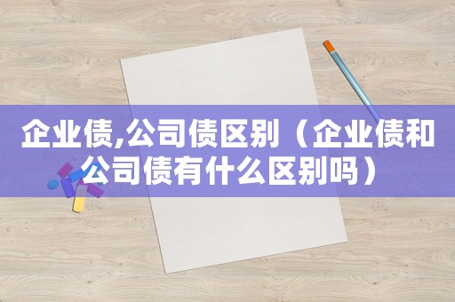 企業債,公司債區別（企業債和公司債有什么區別嗎）