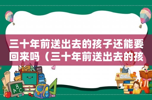 三十年前送出去的孩子還能要回來嗎（三十年前送出去的孩子還能要回來嗎）