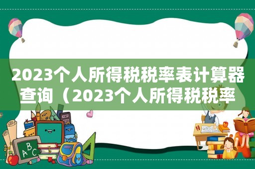 2023個人所得稅稅率表計算器查詢（2023個人所得稅稅率表計算器）