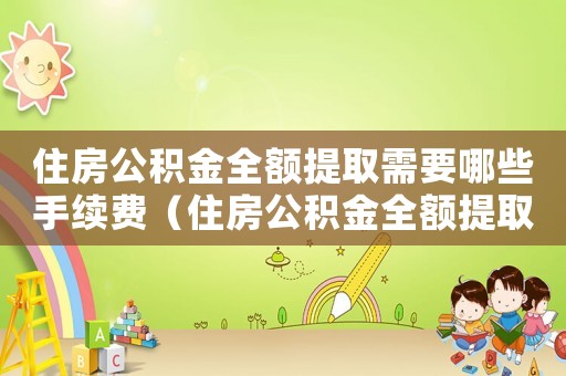 住房公積金全額提取需要哪些手續(xù)費（住房公積金全額提取需要哪些手續(xù)）