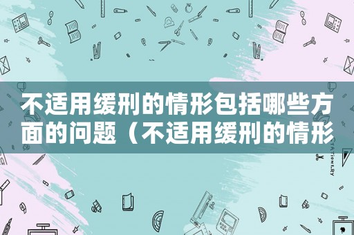 不適用緩刑的情形包括哪些方面的問題（不適用緩刑的情形包括哪些方面）