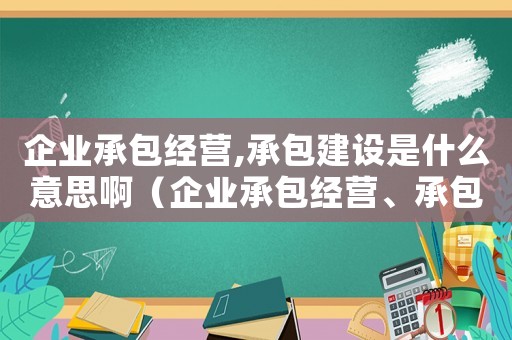 企業承包經營,承包建設是什么意思?。ㄆ髽I承包經營、承包建設是什么意思?）