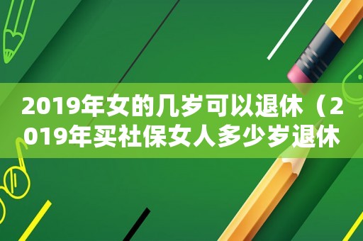 2019年女的幾歲可以退休（2019年買社保女人多少歲退休）