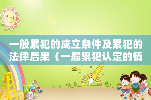 一般累犯的成立條件及累犯的法律后果（一般累犯認定的情形有哪些種類）