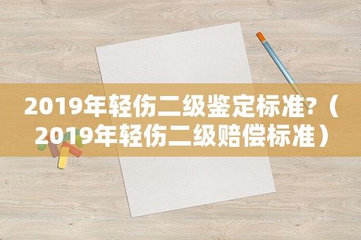 2019年輕傷二級鑒定標準?（2019年輕傷二級賠償標準）