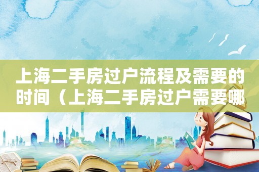 上海二手房過戶流程及需要的時間（上海二手房過戶需要哪些手續和費用）
