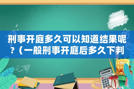 刑事開庭多久可以知道結果呢?（一般刑事開庭后多久下判決書）