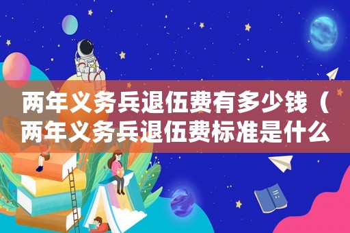 兩年義務兵退伍費有多少錢（兩年義務兵退伍費標準是什么樣的）