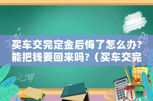買車交完定金后悔了怎么辦?能把錢要回來嗎?（買車交完定金后悔了怎么辦理）