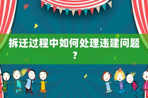 拆遷過程中如何處理違建問題？
