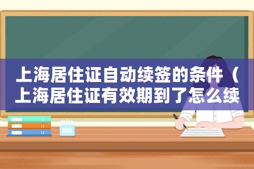 上海居住證自動續(xù)簽的條件（上海居住證有效期到了怎么續(xù)簽）