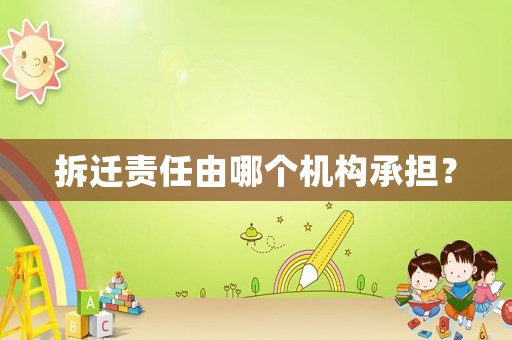 拆遷責任由哪個機構(gòu)承擔？