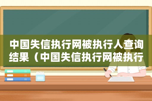 中國失信執行網被執行人查詢結果（中國失信執行網被執行人查詢）