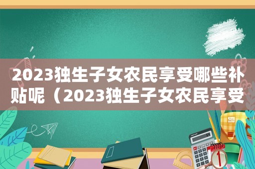 2023獨生子女農民享受哪些補貼呢（2023獨生子女農民享受哪些補貼呢）