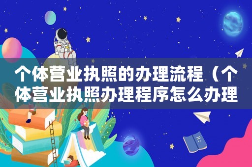 個體營業(yè)執(zhí)照的辦理流程（個體營業(yè)執(zhí)照辦理程序怎么辦理的）