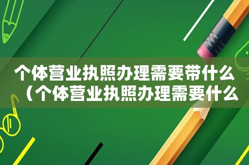 個體營業執照辦理需要帶什么（個體營業執照辦理需要什么材料臺州）