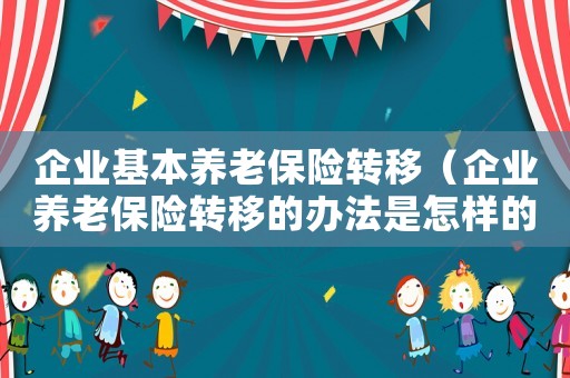 企業(yè)基本養(yǎng)老保險轉(zhuǎn)移（企業(yè)養(yǎng)老保險轉(zhuǎn)移的辦法是怎樣的呢）