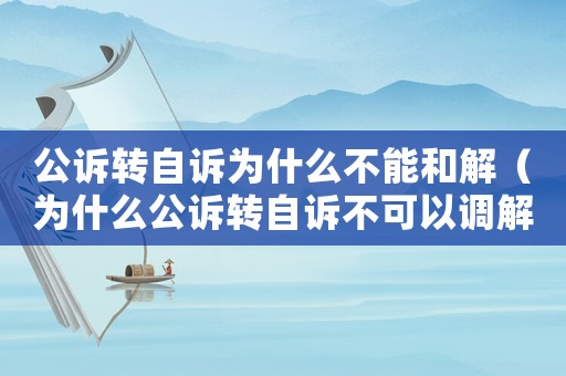 公訴轉自訴為什么不能和解（為什么公訴轉自訴不可以調(diào)解和反訴）