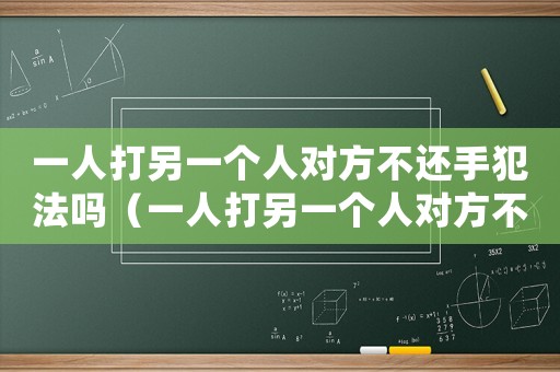 一人打另一個(gè)人對(duì)方不還手犯法嗎（一人打另一個(gè)人對(duì)方不還手）