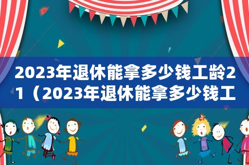 2023年退休能拿多少錢工齡21（2023年退休能拿多少錢工齡23）