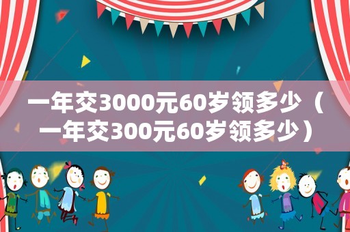 一年交3000元60歲領多少（一年交300元60歲領多少）