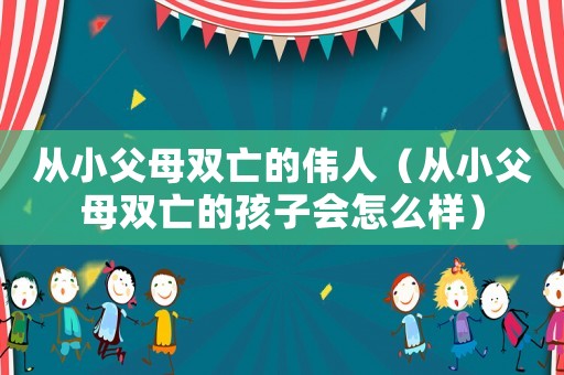 從小父母雙亡的偉人（從小父母雙亡的孩子會怎么樣）
