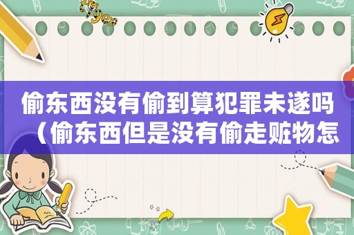 偷東西沒有偷到算犯罪未遂嗎（偷東西但是沒有偷走贓物怎么算）