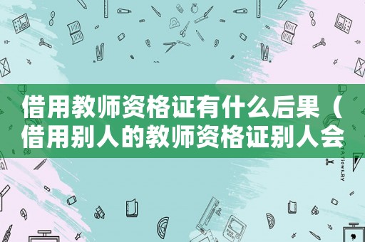 借用教師資格證有什么后果（借用別人的教師資格證別人會有影響嗎）