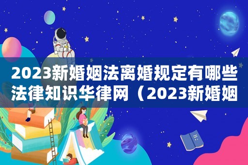 2023新婚姻法離婚規(guī)定有哪些法律知識(shí)華律網(wǎng)（2023新婚姻法離婚規(guī)定有哪些）