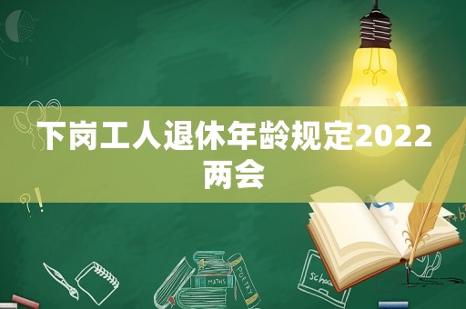 下崗工人退休年齡規(guī)定2022兩會(huì)