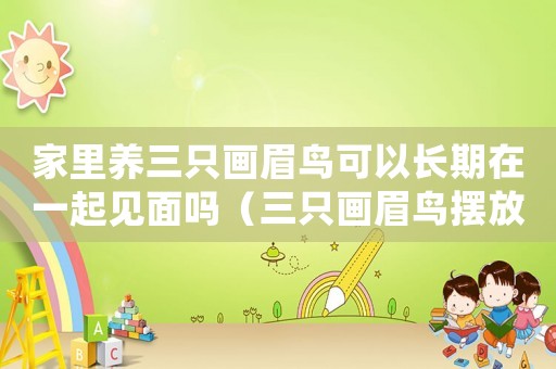 家里養(yǎng)三只畫眉鳥可以長(zhǎng)期在一起見(jiàn)面嗎（三只畫眉鳥擺放距離多遠(yuǎn)好）