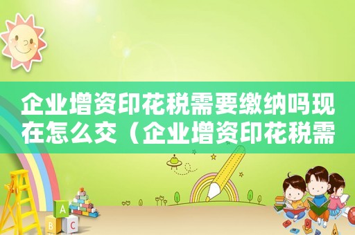 企業增資印花稅需要繳納嗎現在怎么交（企業增資印花稅需要繳納嗎現在）