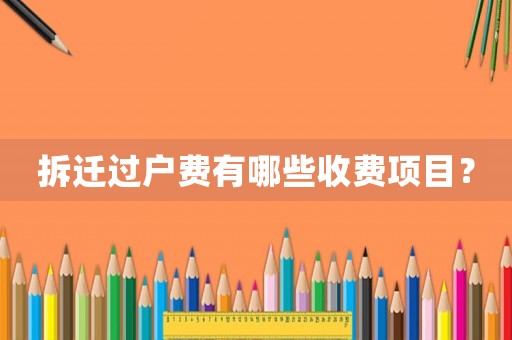 拆遷過戶費(fèi)有哪些收費(fèi)項(xiàng)目？
