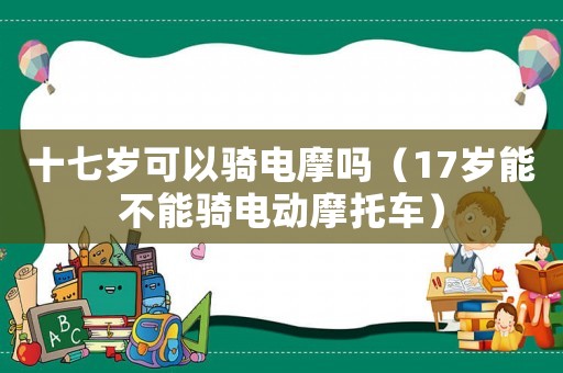 十七歲可以騎電摩嗎（17歲能不能騎電動(dòng)摩托車）