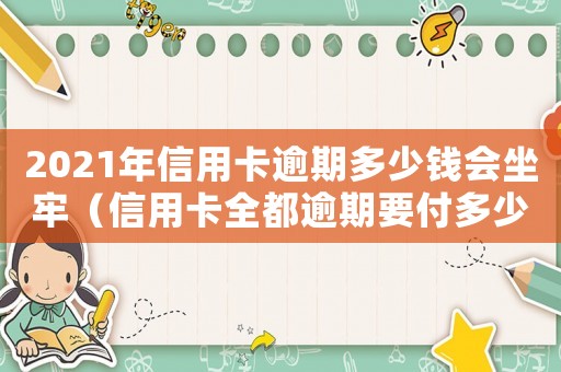 2021年信用卡逾期多少錢會(huì)坐牢（信用卡全都逾期要付多少利息費(fèi)用）